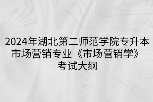 2024年湖北第二師范學(xué)院專升本?市場營銷專業(yè)《市場營銷學(xué)》考試大綱