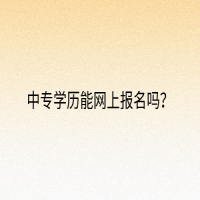 中專學(xué)歷能網(wǎng)上報(bào)名嗎？