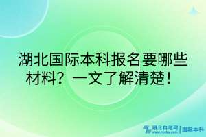 湖北國際本科報(bào)名要哪些材料？一文了解清楚！