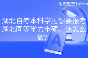 湖北自考本科學(xué)歷想要報(bào)考湖北同等學(xué)力申碩，該怎么做？