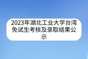 2023年湖北工業(yè)大學臺灣免試生考核及錄取結果公示