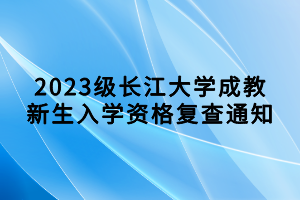 2023級長江大學(xué)成教新生入學(xué)資格復(fù)查通知