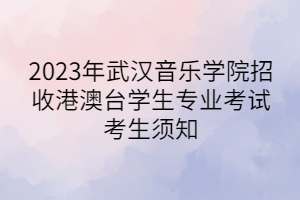 2023年武漢音樂學院招收港澳臺學生專業(yè)考試考生須知