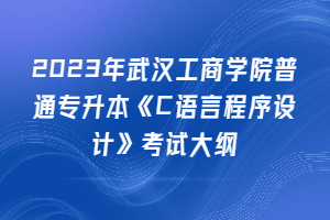 2023年武漢工商學(xué)院普通專升本《C語言程序設(shè)計》考試大綱