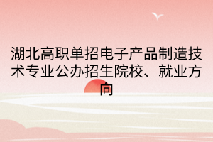 湖北高職單招電子產品制造技術專業(yè)公辦招生院校、就業(yè)方向
