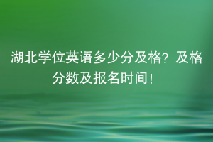 湖北學(xué)位英語多少分及格？及格分數(shù)及報名時間！