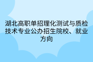 湖北高職單招理化測(cè)試與質(zhì)檢技術(shù)專(zhuān)業(yè)公辦招生院校、就業(yè)方向