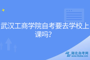 武漢工商學(xué)院自考要去學(xué)校上課嗎？