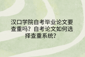 漢口學(xué)院自考畢業(yè)論文要查重嗎？自考論文如何選擇查重系統(tǒng)？