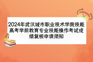 2024年武漢城市職業(yè)技術學院技能高考學前教育專業(yè)技能操作考試成績復核申請須知