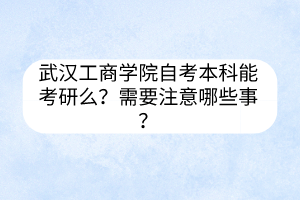 武漢工商學(xué)院自考本科能考研么？需要注意哪些事？