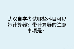 武漢自學考試哪些科目可以帶計算器？帶計算器的注意事項是？