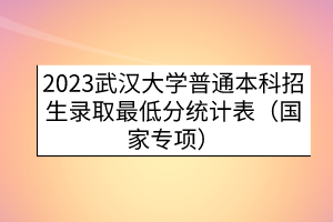 2023武漢大學普通本科招生錄取最低分統(tǒng)計表（國家專項）