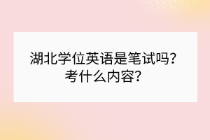 湖北學(xué)位英語(yǔ)是筆試嗎？考什么內(nèi)容？