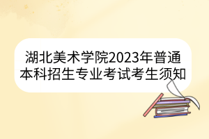 湖北美術學院2023年普通本科招生專業(yè)考試考生須知