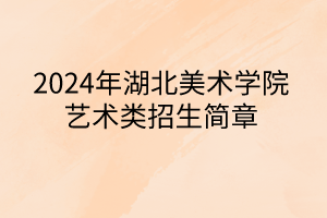 2024年湖北美術學院藝術類招生簡章