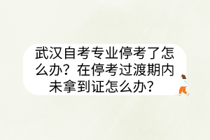 武漢自考專(zhuān)業(yè)?？剂嗽趺崔k？在?？歼^(guò)渡期內(nèi)未拿到證怎么辦？