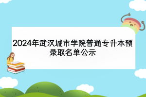 2024年武漢城市學院普通專升本預錄取名單公示