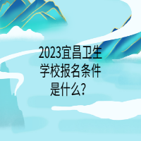 2023宜昌衛(wèi)生學(xué)校報(bào)名條件是什么？