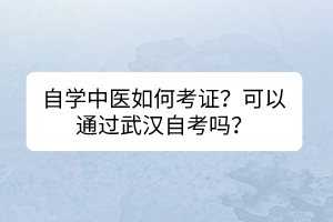 自學(xué)中醫(yī)如何考證？可以通過武漢自考嗎？