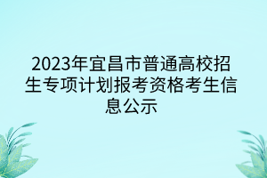 2023年宜昌市普通高校招生專項計劃報考資格考生信息公示