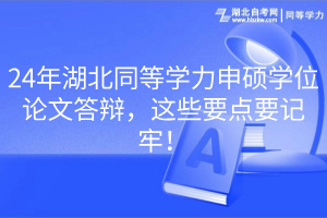 24年湖北同等學(xué)力申碩學(xué)位論文答辯，這些要點(diǎn)要記牢！