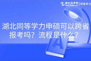 湖北同等學(xué)力申碩可以跨省報(bào)考嗎？流程是什么？