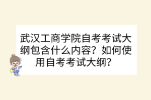 武漢工商學(xué)院自考考試大綱包含什么內(nèi)容？如何使用自考考試大綱？