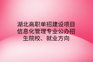 湖北高職單招建設(shè)項目信息化管理專業(yè)公辦招生院校、就業(yè)方向