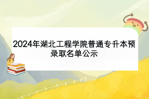 2024年湖北工程學院普通專升本預錄取名單公示