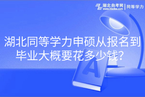 湖北同等學(xué)力申碩從報(bào)名到畢業(yè)大概要花多少錢？