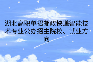 湖北高職單招郵政快遞智能技術(shù)專業(yè)公辦招生院校、就業(yè)方向