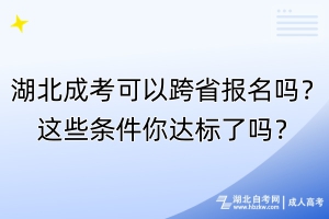 湖北成考可以跨省報名嗎？這些條件你達(dá)標(biāo)了嗎？