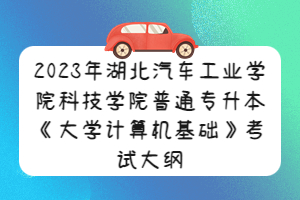 2023年湖北汽車工業(yè)學(xué)院科技學(xué)院普通專升本《大學(xué)計算機(jī)基礎(chǔ)》考試大綱