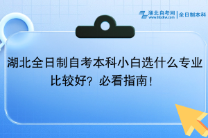 湖北全日制自考本科小白選什么專業(yè)比較好？必看指南！