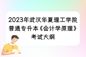 2023年武漢華夏理工學(xué)院普通專升本《會(huì)計(jì)學(xué)原理》考試大綱