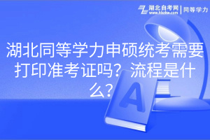 湖北同等學力申碩統(tǒng)考需要打印準考證嗎？流程是什么？