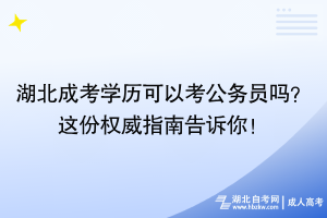 湖北成考學(xué)歷可以考公務(wù)員嗎？這份權(quán)威指南告訴你！