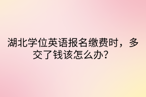 湖北學(xué)位英語(yǔ)報(bào)名繳費(fèi)時(shí)，多交了錢(qián)該怎么辦？