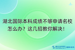 湖北國際本科成績不夠申請(qǐng)名校怎么辦？這幾招教你解決！