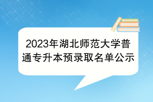 2023年湖北師范大學(xué)普通專(zhuān)升本預(yù)錄取名單公示