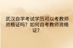武漢自學(xué)考試學(xué)歷可以考教師資格證嗎？如何自考教師資格證？
