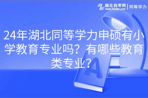 24年湖北同等學(xué)力申碩有小學(xué)教育專業(yè)嗎？有哪些教育類專業(yè)？