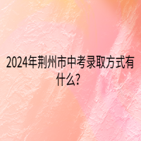 2024年荊州市中考錄取方式有什么？