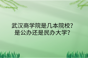武漢商學院是幾本院校？是公辦還是民辦大學？