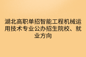 湖北高職單招智能工程機械運用技術專業(yè)公辦招生院校、就業(yè)方向