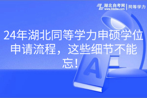 24年湖北同等學(xué)力申碩學(xué)位申請流程，這些細(xì)節(jié)不能忘！