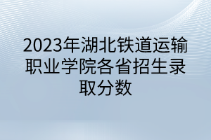 2023年湖北鐵道運輸職業(yè)學院各省招生錄取分數(shù)