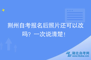 荊州自考報名后照片還可以改嗎？一次說清楚！