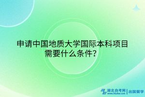申請中國地質(zhì)大學(xué)國際本科項目需要什么條件？